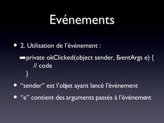 Evénements 2. Utilisation de l’événement : private okClicked(object sender, EventArgs e) {   // code } “sender” est l’objet ayant lancé l’événement “e” contient des arguments passés à l’événement 