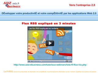 Vers l’entreprise 2.0


Développer votre productivité et votre compétitivité par les applications Web 2.0



                              Flux RSS expliqué en 3 minutes




                 http://www.axiz-ebusiness.com/tutoriaux-webinars/tuto-fil-flux-rss.php


 Le Fil RSS, source de productivité, de réactivité et de compétitivité, vous livre la bonne information au bon moment. Exploitez-le et prenez de l’avance.
 