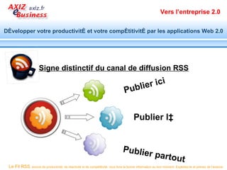 Vers l’entreprise 2.0


Développer votre productivité et votre compétitivité par les applications Web 2.0




                      Signe distinctif du canal de diffusion RSS

                                                                                        i er i ci
                                                                                   Publ


                                                                                         Publier là


                                                                                  Publier
                                                                                          partou
                                                                                                 t
 Le Fil RSS, source de productivité, de réactivité et de compétitivité, vous livre la bonne information au bon moment. Exploitez-le et prenez de l’avance.
 