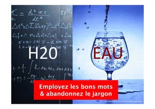 2013 Copyright : WTC Rennes / InPuzzle / Media-Marque
Frédéric Million / Grégoire Lockhart
H20
Employez les bons mots
& abandonnez le jargon
EAU
 
