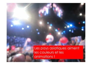 2013 Copyright : WTC Rennes / InPuzzle / Media-Marque
Frédéric Million / Grégoire Lockhart
Les pays asiatiques aiment
les couleurs et les
animations !
 