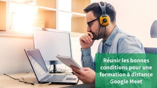 Réunir les bonnes
conditions pour une
formation à distance
Google Meet
1
 