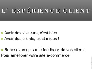 Avoir des visiteurs, c’est bien Avoir des clients, c’est mieux ! Reposez-vous sur le feedback de vos clients Pour améliorer votre site e-commerce L’EXPÉRIENCE CLIENT 