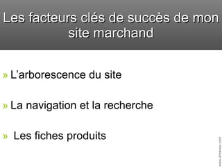 L’arborescence du site La navigation et la recherche Les fiches produits Les facteurs clés de succès de mon site marchand 