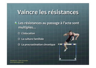Vaincre	
  les	
  résistances	
  	
  
"   Les	
  résistances	
  au	
  passage	
  à	
  l’acte	
  sont	
  
multiples…	
  	
  
①  L’éducation	
  
②  La	
  culture	
  familiale	
  
③  La	
  procrastination	
  chronique	
  
	
  
©Nodesway	
  	
  ©	
  Alain	
  Fernandez	
  
www.asoncompte.com	
  
 