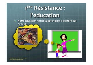1ère	
  Résistance	
  :	
  
l’éducation	
  
"   Notre	
  éducation	
  ne	
  nous	
  apprend	
  pas	
  à	
  prendre	
  des	
  
risques…	
  	
  
©Nodesway	
  	
  ©	
  Alain	
  Fernandez	
  
www.asoncompte.com	
  
 