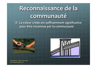 Reconnaissance	
  de	
  la	
  
communauté	
  
③  La	
  valeur	
  créée	
  est	
  suﬃsamment	
  signiﬁcative	
  
pour	
  être	
  reconnue	
  par	
  la	
  communauté	
  
	
  	
  
©Nodesway	
  	
  ©	
  Alain	
  Fernandez	
  
www.asoncompte.com	
  
 