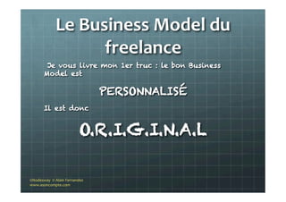 Le	
  Business	
  Model	
  du	
  
freelance	
  
Je vous livre mon 1er truc : le bon Business
Model est
PERSONNALISÉ
Il est donc
O.R.I.G.I.N.A.L
©Nodesway	
  	
  ©	
  Alain	
  Fernandez	
  
www.asoncompte.com	
  
 