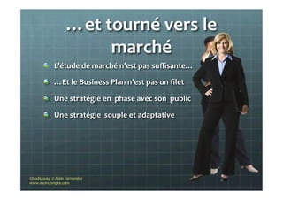 …et	
  tourné	
  vers	
  le	
  
marché	
  
"   L’étude	
  de	
  marché	
  n’est	
  pas	
  suﬃsante…	
  
"   …Et	
  le	
  Business	
  Plan	
  n’est	
  pas	
  un	
  ﬁlet	
  
"   Une	
  stratégie	
  en	
  	
  phase	
  avec	
  son	
  	
  public	
  	
  
"   Une	
  stratégie	
  	
  souple	
  et	
  adaptative	
  	
  
©Nodesway	
  	
  ©	
  Alain	
  Fernandez	
  
www.asoncompte.com	
  
 
