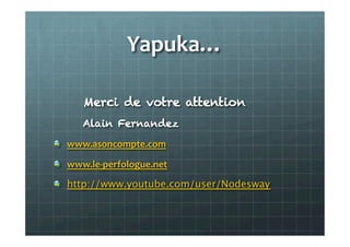 Yapuka…	
  
Merci de votre attention
Alain Fernandez
" www.asoncompte.com	
  
" www.le-­‐perfologue.net	
  
" http://www.youtube.com/user/Nodesway	
  
 