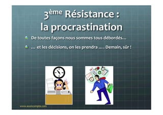 3ème	
  Résistance	
  :	
  	
  
la	
  procrastination	
  
"   De	
  toutes	
  façons	
  nous	
  sommes	
  tous	
  débordés...