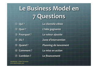 Le	
  Business	
  Model	
  en	
  	
  
7	
  Questions	
  
①  Qui	
  ?	
  
②  Quoi	
  ?	
  
③  Pourquoi	
  ?	
  	
  
④  Où	
...