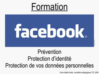 Prévention Protection d’identité Protection de vos données personnelles Formation Anne-Gaëlle Habib, conseillère pédagogique TIC, 2009 http://www.facebook.com/ 