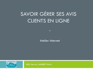 SAVOIR GÉRER SES AVIS
CLIENTS EN LIGNE
~

Atelier internet

RIEU Hervé, LAMBERT Kévin

 