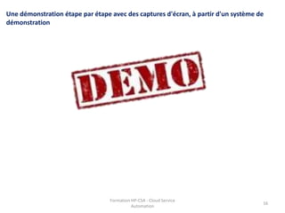 Formation HP-CSA - Cloud Service
Automation
16
Une démonstration étape par étape avec des captures d'écran, à partir d'un système de
démonstration
 