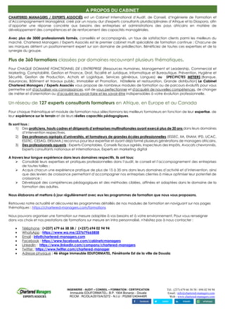 INGENIERIE - AUDIT – CONSEIL – FORMATION - CERTIFICATION
Immeuble EDUFORMATEL- B.P. 1904 Bonanjo - Douala
RCCM : RC/DLA/2015/A/3272 - N.I.U : P026812404446R
Tél.: (237) 679 66 58 58 / 694 02 94 94
Email.: info@chartered-managers.com
Web : www.chartered-managers.com
A PROPOS DU CABINET
CHARTERED MANAGERS / EXPERTS ASSOCIÉS est un Cabinet International d’Audit, de Conseil, d’Ingénierie de Formation et
d’Accompagnement Managérial, créé par un noyau dur d'experts consultants pluridisciplinaires d’Afrique et la Diaspora, afin
d’apporter une réponse concrète aux besoins des entreprises et administrations des pays africains en matière de
développement des compétences et de renforcement des capacités managériales.
Avec plus de 3000 professionnels formés, conseillés et accompagnés, un taux de satisfaction clients parmi les meilleurs du
marché, Chartered Managers / Experts Associés est le premier cabinet multi spécialiste de formation continue ; Chacune de
ses marques détient un positionnement expert sur son domaine de prédilection. Bénéficiez de toutes ces expertises et de la
synergie du groupe.
Plus de 360 formations classées par domaines recouvrant plusieurs thématiques.
Pour CHAQUE DOMAINE FONCTIONNEL DE L'ENTREPRISE (Ressources Humaines, Management et Leadership, Commercial et
Marketing, Comptabilité, Gestion et Finance, Droit, fiscalité et Juridique, Informatique et Bureautique, Prévention, Hygiène et
Sécurité, Gestion de Production, Achats et Logistique, Services généraux, Langues) ou SPECIFICTES METIERS (Banque,
Assurances, Bâtiment et travaux public, Immobilier et Promotion, Hôtellerie et restauration, Grande distribution) Le Cabinet
Chartered Managers / Experts Associés vous propose de nombreux modules de formation ou de parcours évolutifs pour vous
permettre soit d'actualiser vos connaissances, soit de vous perfectionner et d'acquérir de nouvelles compétences, de changer
de métier et d'orientation ou d'acquérir les savoir-faire et les savoir-être indispensables à votre évolution professionnelle.
Un réseau de 127 experts consultants formateurs en Afrique, en Europe et au Canada
Pour chaque thématique et module de formation nous sélectionnons les meilleurs formateurs en fonction de leur expertise, de
leur expérience sur le terrain et de leurs réelles capacités pédagogiques.
Ils sont tous :
1) Des praticiens, hauts cadres et dirigeants d’entreprises multinationales ayant exercé plus de 20 ans dans leurs domaines
d’intervention respectives,
2) Des professeurs agrégés d’universités, et formateurs de grandes écoles professionnelles (ESSEC, IIA, ENAM, IPD, UCAC,
ESSTIC, CESAG, ERSUMA,) reconnus pour leur expertise et ayant déjà formé plusieurs générations de managers africains,
3) Des professionnels aguerris : Experts-Comptables, Conseils fiscaux agréés, Inspecteurs des Impôts, Avocats chevronnés,
Experts consultants nationaux et internationaux, Experts en marketing digital
A travers leur longue expérience dans leurs domaines respectifs, ils ont tous:
➢ Consolidé leurs expertises et pratiques professionnelles dans l’audit, le conseil et l’accompagnement des entreprises
de toutes tailles ;
➢ Acquis chacun une expérience pratique de plus de 15 à 35 ans dans leurs domaines d’activité et d’intervention, ainsi
que des leviers de croissance permettant d’accompagner nos entreprises clientes à mieux optimiser leur potentiel de
croissance ;
➢ Développé des compétences pédagogiques et des méthodes ciblées, affinées et adaptées dans le domaine de la
formation des adultes.
Nous élaborons et mettons à jour régulièrement avec eux les programmes de formation que nous vous proposons.
Retrouvez notre actualité et découvrez les programmes détaillés de nos modules de formation en naviguant sur nos pages
thématiques : https://chartered-managers.com/formations
Nous pouvons organiser une formation sur mesure adaptée à vos besoins et à votre environnement. Pour vous renseigner
dans vos choix et nos prestations de formations sur mesure en intra personnalisé, n'hésitez pas à nous contacter :
• Téléphone : (+237) 679 66 58 58 / (+237) 694 02 94 94
• WhatsApp : https://www.wa.me/237679665858
• Email : info@chartered-managers.com
• Facebook : https://www.facebook.com/cabinetcmanagers
• LinkedIn : https://www.linkedin.com/company/chartered-managers
• Twitter : https://www.twitter.com/chartered-manager
• Adresse physique : 4è étage immeuble EDUFORMATEL, Pénétrante Est de la ville de Douala
 