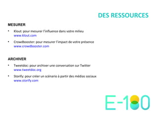 DES RESSOURCES MESURER Klout: pour mesurer l ’ influence dans votre milieu www.klout.com   Crowdbooster: pour mesurer l ’ impact de votre présence www.crowdbooster.com   ARCHIVER Tweetdoc: pour archiver une conversation sur Twitter www.tweetdoc.org   Storify: pour créer un scénario à partir des médias sociaux www.storify.com   
