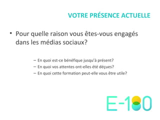 VOTRE PRÉSENCE ACTUELLE Pour quelle raison vous êtes-vous engagés dans les médias sociaux? En quoi est-ce bénéfique jusqu’à présent? En quoi vos attentes ont-elles été déçues? En quoi cette formation peut-elle vous être utile? 