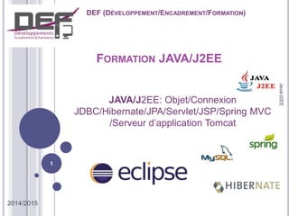 FORMATION JAVA/J2EE
2014/2015
DEF (DÉVELOPPEMENT/ENCADREMENT/FORMATION)
JAVA/J2EE: Objet/Connexion
JDBC/Hibernate/JPA/Servlet/JSP/Spring MVC
/Serveur d’application Tomcat
1
Java/J2EE
 