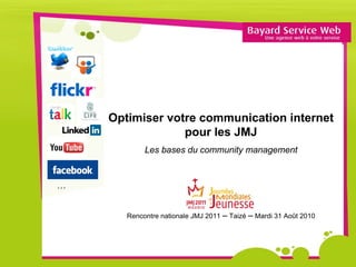 Optimiser votre communication internet
                 pour les JMJ
            Les bases du community management



…


       Rencontre nationale JMJ 2011 – Taizé – Mardi 31 Août 2010
 