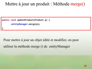 Mettre à jour un produit : Méthode merge()
public void updateProduit(Produit p) {
entityManager.merge(p);
}
Pour mettre à jour un objet édité et modifier, on peut
utiliser la méthode merge () de entityManager
30
 