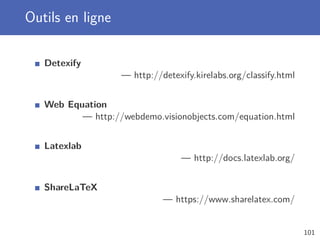 Outils en ligne

   Detexify
                   — http://detexify.kirelabs.org/classify.html


   Web Equation
          — http://webdemo.visionobjects.com/equation.html


   Latexlab
                                  — http://docs.latexlab.org/


   ShareLaTeX
                             — https://www.sharelatex.com/


                                                                  101
 