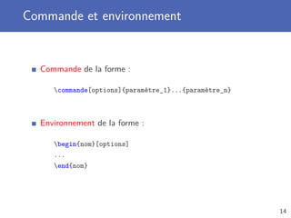 Commande et environnement


  Commande de la forme :

     commande[options]{paramètre_1}...{paramètre_n}



  Environnement de la forme :

     begin{nom}[options]
     ...
     end{nom}




                                                       14
 