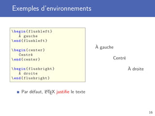 Exemples d’environnements

 begin { flushleft }
    À gauche
 end { flushleft }
                                         À gauche
 begin { center }
    Centré
 end { center }                                Centré

 begin { flushright }                                   À droite
    À droite
 end { flushright }


                 A
     Par défaut, LTEX justiﬁe le texte



                                                                    16
 