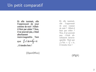 Un petit comparatif


                       Et elle insistait,
                       elle l’oppressait
                       de jour comme
                       de nuit ! Allait-il
                       ﬁnir par c´der ?
                                   e
                       Non, il ne pouvait
                       pas, c’´tait ab-
                                e
                       solument inenvis-
                       ageable. Tant que
                                    3
                          x2 dx = x + k,
                                   3
                       il tiendra bon !



          (OpenOﬃce)
                                       A
                                      (LTEX)




                                               2
 