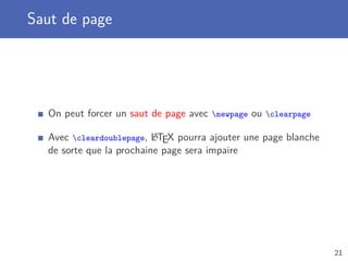Saut de page




  On peut forcer un saut de page avec newpage ou clearpage

                          A
  Avec cleardoublepage, LTEX pourra ajouter une page blanche
  de sorte que la prochaine page sera impaire




                                                                21
 