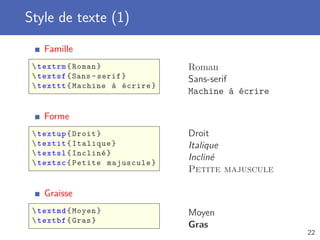Style de texte (1)
    Famille
  textrm { Roman }              Roman
  textsf { Sans - serif }       Sans-serif
  texttt { Machine à écrire }
                                 Machine à écrire

    Forme
  textup { Droit }              Droit
  textit { Italique }           Italique
  textsl { Incliné }
                                 Incliné
  textsc { Petite majuscule }
                                 Petite majuscule

    Graisse
  textmd { Moyen }              Moyen
  textbf { Gras }
                                 Gras
                                                    22
 