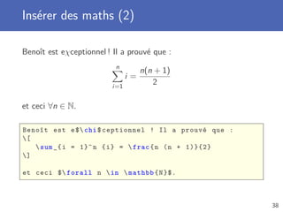 Insérer des maths (2)

Benoît est eχceptionnel ! Il a prouvé que :
                           n
                                    n(n + 1)
                               i=
                         i=1
                                       2

et ceci ∀n ∈ N.

Benoît est e $ chi $ ceptionnel ! Il a prouvé que :
[
    sum _{ i = 1}^ n { i } =  frac { n ( n + 1)}{2}
]

et ceci $ forall n  in  mathbb { N }$.



                                                        38
 