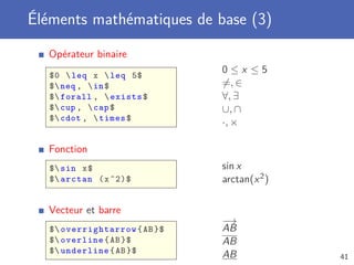 Éléments mathématiques de base (3)
  Opérateur binaire
   $0  leq x  leq 5$
                               0≤x ≤5
   $ neq ,  in $             =, ∈
   $ forall ,  exists $      ∀, ∃
   $ cup ,  cap $            ∪, ∩
   $ cdot ,  times $
                               ·, ×

  Fonction
   $ sin x $                  sin x
   $ arctan ( x ^2)$          arctan(x 2 )

  Vecteur et barre
                               −→
   $ overrightarrow { AB }$   AB
   $ overline { AB }$         AB
   $ underline { AB }$
                               AB             41
 