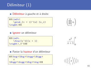 Délimiteur (1)
    Délimiteur à gauche et à droite
 $$ left (                              n
      prod _{ i = 1}^{ n } { x _ i }         xi
  right )$$                            i=1


    Ignorer un délimiteur
 $$ left .                                        5
                                          x2
      frac { x ^2}{ x + 1}
  right |_0^5$$                        x +1       0


    Forcer la hauteur d’un délimiteur
 $$ big  Big  bigg  Bigg 
     x
  Bigg  bigg  Big  big $$
                                          x
                                                       43
 