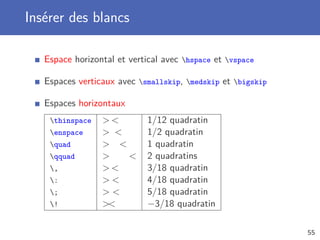 Insérer des blancs

   Espace horizontal et vertical avec hspace et vspace

   Espaces verticaux avec smallskip, medskip et bigskip

   Espaces horizontaux
    thinspace             1/12 quadratin
    enspace               1/2 quadratin
    quad                  1 quadratin
    qquad                 2 quadratins
    ,                     3/18 quadratin
    :                     4/18 quadratin
    ;                     5/18 quadratin
    !                     −3/18 quadratin

                                                             55
 