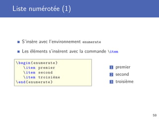 Liste numérotée (1)



   S’insère avec l’environnement enumerate

   Les éléments s’insèrent avec la commande item

  begin { enumerate }
      item premier                          1   premier
      item second
                                             2   second
      item troisième
  end { enumerate }                         3   troisième




                                                             59
 