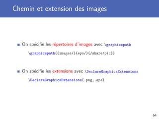 Chemin et extension des images



   On spéciﬁe les répertoires d’images avec graphicspath
      graphicspath{{images/}{eps/}{/share/pic}}



   On spéciﬁe les extensions avec DeclareGraphicsExtensions
      DeclareGraphicsExtensions{.png,.eps}




                                                               64
 