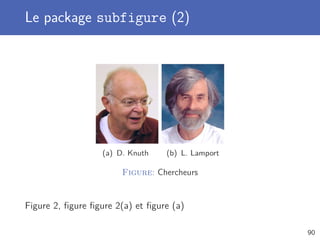 Le package subfigure (2)




                  (a) D. Knuth    (b) L. Lamport

                       Figure: Chercheurs


Figure 2, ﬁgure ﬁgure 2(a) et ﬁgure (a)

                                                   90
 