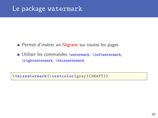 Le package watermark



    Permet d’insérer un ﬁligrane sur toutes les pages

    Utiliser les commandes watermark, leftwatermark,
    rightwatermark, thiswatermark



 thiswatermark { textcolor { gray }{ DRAFT }}




                                                         92
 