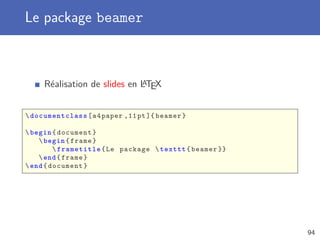 Le package beamer



                              A
     Réalisation de slides en LTEX


 documentclass [ a 4 paper ,11 pt ]{ beamer }

 begin { document }
     begin { frame }
          frametitle { Le package  texttt { beamer }}
     end { frame }
 end { document }




                                                          94
 