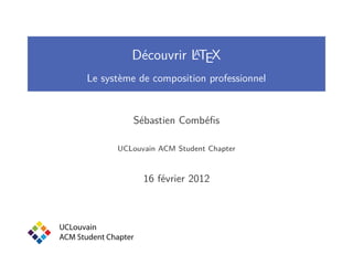 A
                  Découvrir LTEX
       Le système de composition professionnel


                  Sébastien Combéﬁs

              UCLouvain ACM Student Chapter


                      16 février 2012



UCLouvain
ACM Student Chapter
 