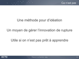 14	

Une méthode pour d’idéation
Un moyen de gérer l’innovation de rupture
Utile si on n’est pas prêt à apprendre
Ca n’est pas
 