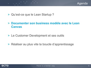 15	

! Qu’est-ce que le Lean Startup ?
! Documenter son business modèle avec le Lean
Canvas
! Le Customer Development et ses outils
! Réaliser au plus vite la boucle d’apprentissage
Agenda
 