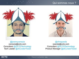 3	

Qui sommes nous ?
@jeremyvenezia
jvenezia@octo.com
Consultant @OCTOTechnology
Tech Leader @elCuratorTweet
@chrisparola
cparola@octo.com
Consultant @OCTOTechnology
Product Manager @elCuratorTweet
 
