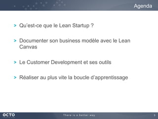 5	

! Qu’est-ce que le Lean Startup ?
! Documenter son business modèle avec le Lean
Canvas
! Le Customer Development et ses outils
! Réaliser au plus vite la boucle d’apprentissage
Agenda
 