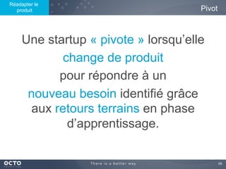 69	

Une startup « pivote » lorsqu’elle
change de produit
pour répondre à un
nouveau besoin identifié grâce
aux retours terrains en phase
d’apprentissage.
Pivot
Réadapter le
produit
 