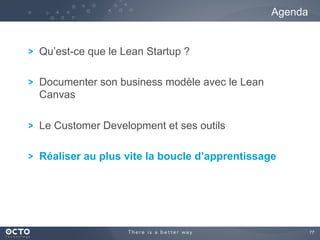 77	

! Qu’est-ce que le Lean Startup ?
! Documenter son business modèle avec le Lean
Canvas
! Le Customer Development et ses outils
! Réaliser au plus vite la boucle d’apprentissage
Agenda
 