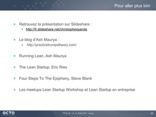 94	

! Retrouvez la présentation sur Slideshare :
! http://fr.slideshare.net/christopherparola
! Le blog d’Ash Maurya :
!   http://practicetrumpstheory.com/
! Running Lean, Ash Maurya
! The Lean Startup, Eric Ries
! Four Steps To The Epiphany, Steve Blank
! Les meetups Lean Startup Workshop et Lean Startup en entreprise
Pour aller plus loin
 