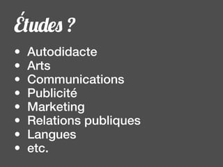 Études ?
•   Autodidacte
•   Arts
•   Communications
•   Publicité
•   Marketing
•   Relations publiques
•   Langues
•   etc.
 