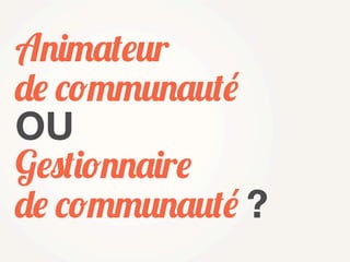 Animateur
de communauté
OU
Gestionnaire
de communauté ?
 